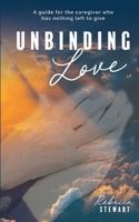 Unbinding Love: A guide for the caregiver who has nothing left to give 1736573616 Book Cover