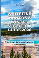 Whitefish Montana Winter Vacation Guide 2026: Cozy Skiing, Snowboarding and January Escapes (2026 Travel, Tour and Vacation Guide Books) B0G6FPMWHT Book Cover