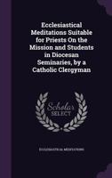 Ecclesiastical Meditations Suitable for Priests On the Mission and Students in Diocesan Seminaries, by a Catholic Clergyman 1142087425 Book Cover