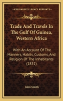 Trade And Travels In The Gulf Of Guinea, Western Africa: With An Account Of The Manners, Habits, Customs, And Religion Of The Inhabitants 1167205448 Book Cover