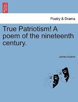 True Patriotism! A poem of the nineteenth century. 1241024421 Book Cover
