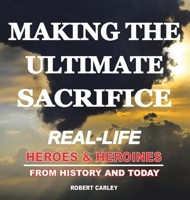 Making the Ultimate Sacrifice: Real-Life Heroes & Heroines From History and Today B0FFHN334B Book Cover