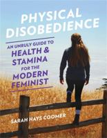 Physical Disobedience: An Unruly Guide to Health and Stamina for the Modern Feminist 158005773X Book Cover
