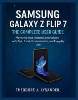 SAMSUNG GALAXY Z FLIP 7: THE COMPLETE USER GUIDE: Mastering Your Foldable Smartphone with Tips, Tricks, Customization, and Everyday Use B0FP1D7D2N Book Cover