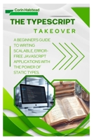 The TypeScript Takeover: A Beginner's Guide to Writing Scalable, Error- Free JavaScript Applications with the Power of Static Types B0FXWPVR1K Book Cover