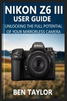 NIKON Z6 III USER GUIDE: UNLOCKING THE FULL POTENTIAL OF YOUR MIRRORLESS CAMERA B0F6MMDGPN Book Cover