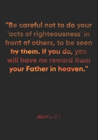 Matthew 6: 1 Notebook: Be careful not to do your 'acts of righteousness' in front of others, to be seen by them. If you do, you will have no reward from your Father: Matthew 6:1 Notebook, Bible Verse  1677032480 Book Cover