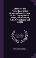 Addresses and Proceedings at the Centennial Anniversary of the Congregational Church, in Sanbornton, N. H., November 12 and 13, 1871 1146119437 Book Cover