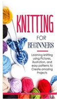 Knitting for Beginners: Learning knitting using pictures, illustration, and easy patterns to create amazing projects 147171487X Book Cover