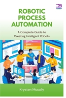 Robotic Process Automation: A Complete Guide to Creating Intelligent Robots B0F9LSXHJ7 Book Cover