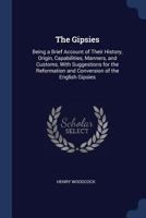 The Gipsies: Being a Brief Account of Their History, Origin, Capabilities, Manners, and Customs, with Suggestions for the Reformation and Conversion of the English Gipsies 1298872901 Book Cover