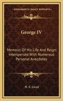 George IV: Memoirs Of His Life And Reign; Interspersed With Numerous Personal Anecdotes 1163308552 Book Cover