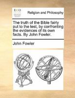 The truth of the Bible fairly put to the test, by confronting the evidences of its own facts. By John Fowler. 1170866522 Book Cover