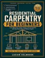 RESIDENTIAL CARPENTRY FOR BEGINNERS: Learn Measuring, Cutting, Framing, and Trim Carpentry with Clear Instructions and Practice Projects B0HFDH8ZPX Book Cover