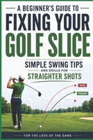 A Beginner's Guide to Fixing Your Golf Slice: Simple Swing Tips and Drills for Straighter Shots (For The Love Of The Game) B0H3HBMX9K Book Cover