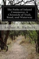 The Paths of Inland Commerce: A Chronicle of Trail, Road and Waterway 1499673639 Book Cover