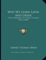 Why We Learn Latin And Greek: Two Addresses To Public School Boys 1120956714 Book Cover