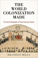 The World Colonization Made: The Racial Geography of Early American Empire (Early American Studies) 0812252500 Book Cover