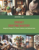Crochet Crafting Mastery: Delightful Designs for Throws, Cushions, and Garlands Book B0CS5Z7K7F Book Cover