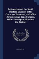 Delineations of the North Western Division of the County of Somerset, and of Its Antedeluvian Bone Caverns, With a Geological Sketch of the District 1378359038 Book Cover