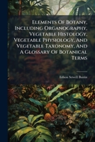 Elements Of Botany, Including Organography, Vegetable Histology, Vegetable Physiology, Vegetable Taxonomy, And A Glossary Of Botanical Terms. ... Engravings From Drawings By The Author 1279548517 Book Cover