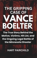 THE GRIPPING CASE OF VANCE BOELTER: The True Story Behind the Motive, Victims, Hit List, and the Ongoing Legal Battle of the Minnesota Shooter B0FDPKWRNS Book Cover