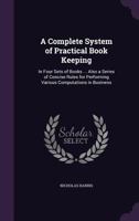 A Complete System of Practical Book Keeping: In Four Sets of Books ... Also a Series of Concise Rules for Performing Various Computations in Business ... 1340758792 Book Cover