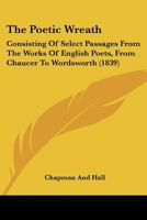 The Poetic Wreath: Consisting Of Select Passages From The Works Of English Poets, From Chaucer To Wordsworth 1165803054 Book Cover