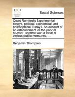 Count Rumford's Experimental essays, political, economical, and philosophical. Essay I. An account of an establishment for the poor at Munich. Together with a detail of various public measures, ... 1171377134 Book Cover