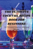 The Ultimate Cocktail Recipe Book for Beginners: 100 Timeless, Creative, and Tasty Recipes 1803506040 Book Cover