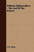 WILHELM HOHENZOLLERN: THE LAST OF THE KAISERS 1406776181 Book Cover