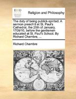 The duty of being publick-spirited. A sermon preach'd at St. Paul's Cathedral, the 25th of January, 1709/10, before the gentlemen educated at St. Paul's School. By Richard Chambre, ... 1170921639 Book Cover