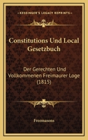 Constitutions Und Local Gesetzbuch: Der Gerechten Und Vollkommenen Freimaurer Loge (1815) 1160837406 Book Cover
