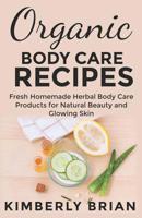 Organic Body Care Recipes: Fresh Homemade Herbal Body Care Products for Natural Beauty and Glowing Skin: (Body Butters, Facemasks, Lip Balms, Body Scrubs, Shampoos, Bath Bombs) 1091934088 Book Cover