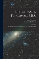 Life of James Ferguson, F.R.S.: In a Brief Autobiographical Account, and Further Extended Memoir 1017123969 Book Cover