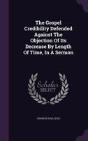 The Gospel Credibility Defended Against the Objection of Its Decrease by Length of Time, in a Sermon 1378932900 Book Cover