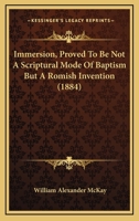 Immersion, Proved To Be Not A Scriptural Mode Of Baptism But A Romish Invention 110413375X Book Cover
