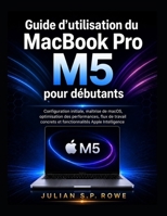 Guide d’utilisation du MacBook Pro M5 pour débutants: Configuration initiale, maîtrise de macOS, optimisation des performances, flux de travail ... Apple Intelligence (French Edition) B0HBNJ6N6J Book Cover