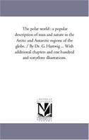 The Polar World: A Popular Description of Man and Nature in the Arctic and Antarctic Regions of the Globe (Classic Reprint) 1425555721 Book Cover