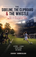 The Sideline, the Clipboard & the Whistle: From Sidelines to Scholarships: Raising a D1 Athlete Without Regret B0H2KJN514 Book Cover