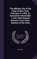 The Military Law of the State of New York, February 17, 1909, as Amended to November 1, 1911, with Related Extracts from Other Statutes of the State 1355873460 Book Cover