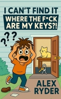 I Can’t Find It: Where the F*ck Are My Keys?! (The F*cking Frustrations Chronicles: Where Everything Went Wrong) B0FHH2GB4P Book Cover