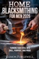 Home Blacksmithing for Men 2026: Turning Raw Steel into Skill, Purpose and Pride B0GG66JZKB Book Cover