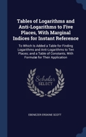 Tables of Logarithms and Anti-Logarithms to Five Places, With Marginal Indices for Instant Reference: To Which Is Added a Table for Finding Logarithms 1296954331 Book Cover