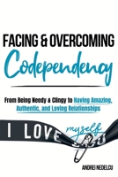 Facing and Overcoming Codependency : From Being Needy & Clingy to Having Amazing, Authentic, and Loving Relationships (Breaking Free from Toxic Relationships) 1961784181 Book Cover