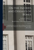 On the Injuries and Diseases of Bones: Being Selections From the Collected Edition of the Clinical Lectures of Baron Dupuytren, Surgeon-in-chief to the Hôtel-Dieu at Paris 1015329586 Book Cover