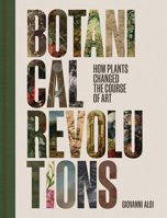 Botanical Revolutions: How Plants Changed the Course of Art 1606069470 Book Cover