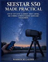 SEESTAR S50 MADE PRACTICAL: STEP-BY-STEP SETUP, ALIGNMENT, SMART CONTROL, AND STUNNING ASTROPHOTOGRAPHY WORKFLOWS FOR BEGINNERS. B0GSYYPQTD Book Cover