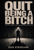 Quit Being a Bitch: The No-Excuses Code for Men Who Own Reality B0HCM9R5SX Book Cover