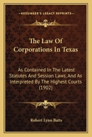 The Law Of Corporations In Texas: As Contained In The Latest Statutes And Session Laws, And As Interpreted By The Highest Courts... 1276336802 Book Cover